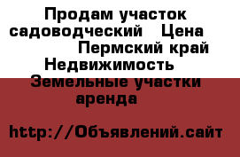 Продам участок садоводческий › Цена ­ 250 000 - Пермский край Недвижимость » Земельные участки аренда   